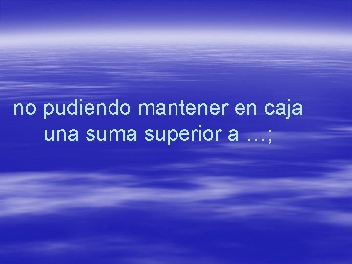 no pudiendo mantener en caja una suma superior a …; 