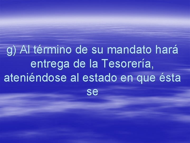 g) Al término de su mandato hará entrega de la Tesorería, ateniéndose al estado