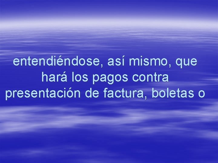 entendiéndose, así mismo, que hará los pagos contra presentación de factura, boletas o 