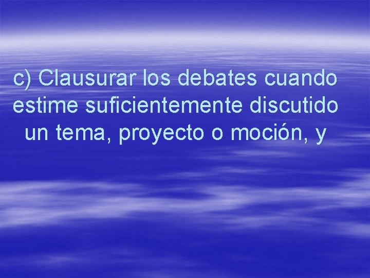 c) Clausurar los debates cuando estime suficientemente discutido un tema, proyecto o moción, y