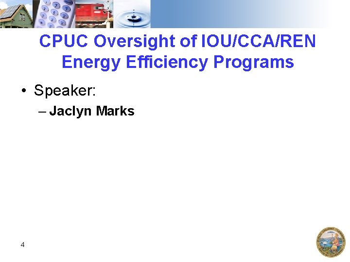 CPUC Oversight of IOU/CCA/REN Energy Efficiency Programs • Speaker: – Jaclyn Marks 4 