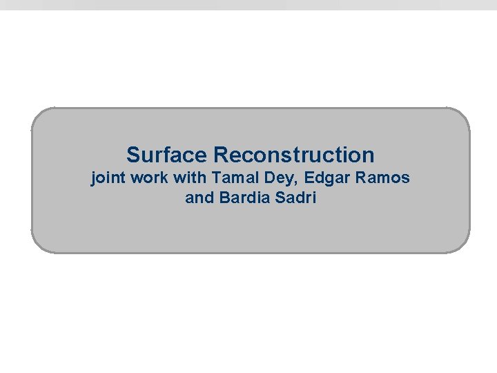 Surface Reconstruction joint work with Tamal Dey, Edgar Ramos and Bardia Sadri 