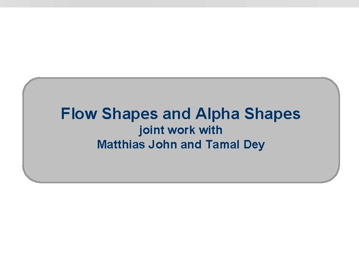 Flow Shapes and Alpha Shapes joint work with Matthias John and Tamal Dey 