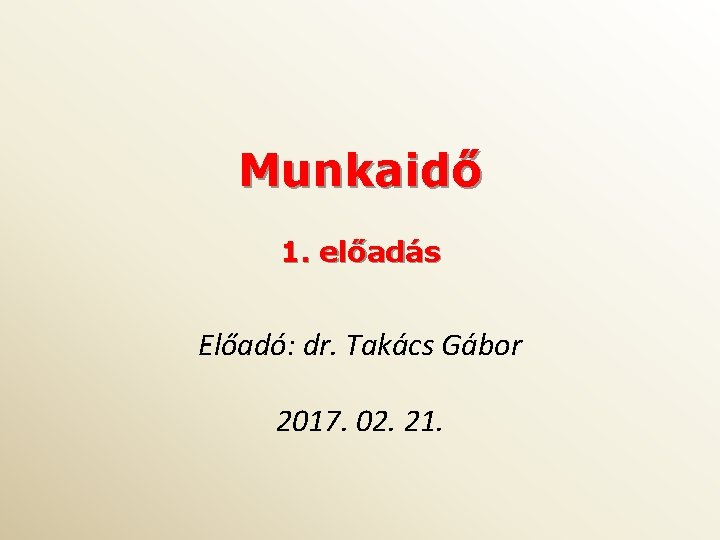 Munkaidő 1. előadás Előadó: dr. Takács Gábor 2017. 02. 21. 