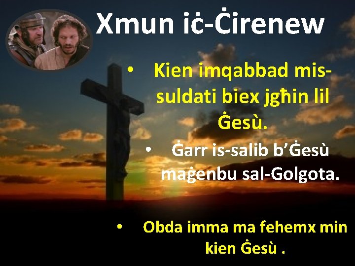 Xmun iċ-Ċirenew • Kien imqabbad missuldati biex jgħin lil Ġesù. • Ġarr is-salib b’Ġesù