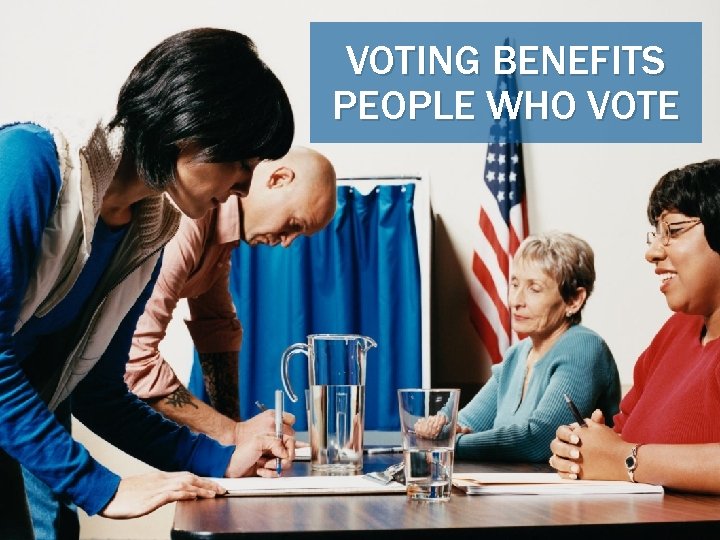 VOTING BENEFITS PEOPLE WHO VOTE 