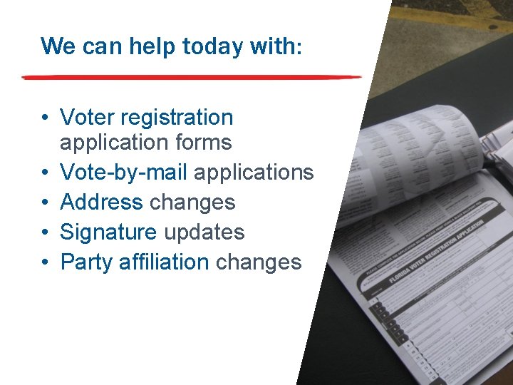 We can help today with: • Voter registration application forms • Vote-by-mail applications •
