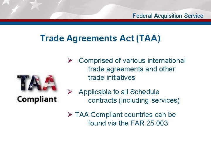Federal Acquisition Service Trade Agreements Act (TAA) Ø Comprised of various international trade agreements