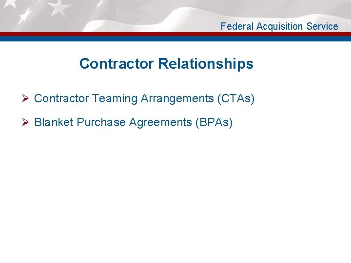 Federal Acquisition Service Contractor Relationships Ø Contractor Teaming Arrangements (CTAs) Ø Blanket Purchase Agreements