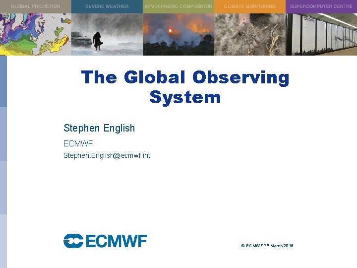 The Global Observing System Stephen English ECMWF Stephen. English@ecmwf. int © ECMWF 7 th