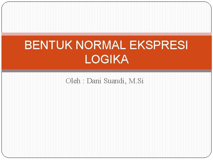 BENTUK NORMAL EKSPRESI LOGIKA Oleh : Dani Suandi, M. Si 