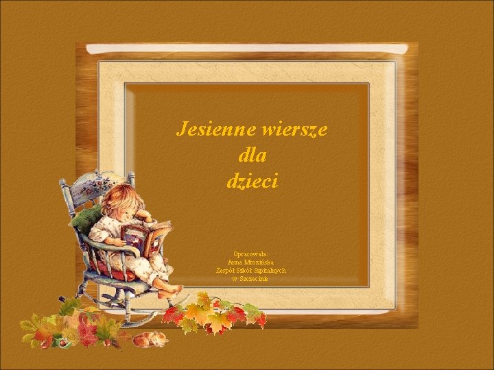 Jesienne wiersze dla dzieci Opracowała: Anna Mrozińska Zespół Szkół Szpitalnych w Szczecinie Jesienne wiersze dla dzieci Opracowała: Anna Mrozińska Zespół Szkół Szpitalnych w Szczecinie