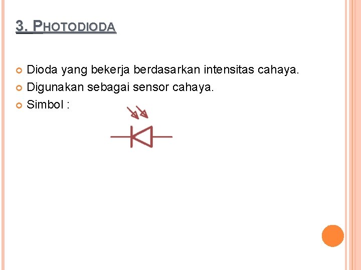 3. PHOTODIODA Dioda yang bekerja berdasarkan intensitas cahaya. Digunakan sebagai sensor cahaya. Simbol : 3. PHOTODIODA Dioda yang bekerja berdasarkan intensitas cahaya. Digunakan sebagai sensor cahaya. Simbol :
