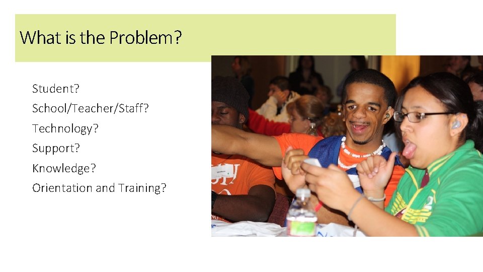 What is the Problem? Student? School/Teacher/Staff? Technology? Support? Knowledge? Orientation and Training? 