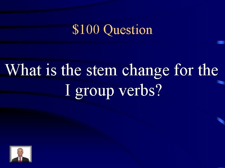 $100 Question What is the stem change for the I group verbs? 