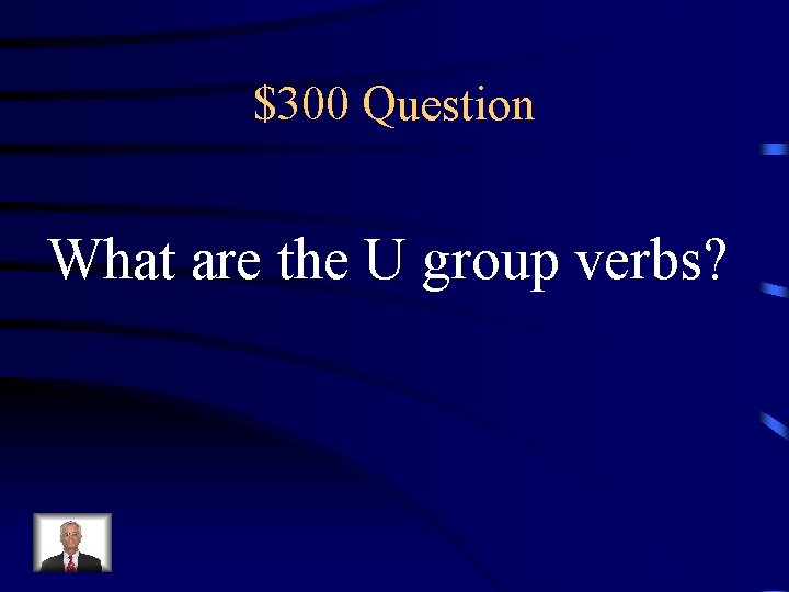$300 Question What are the U group verbs? 
