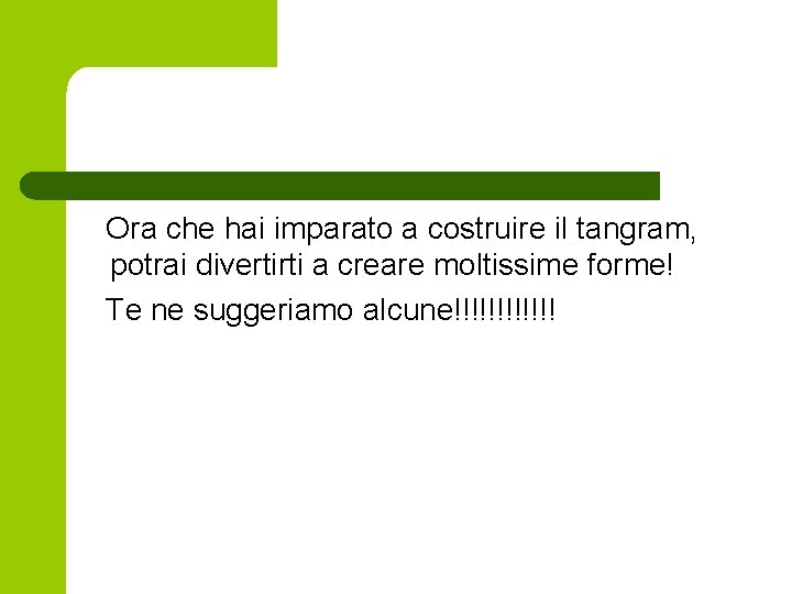 Ora che hai imparato a costruire il tangram, potrai divertirti a creare moltissime forme! Ora che hai imparato a costruire il tangram, potrai divertirti a creare moltissime forme!