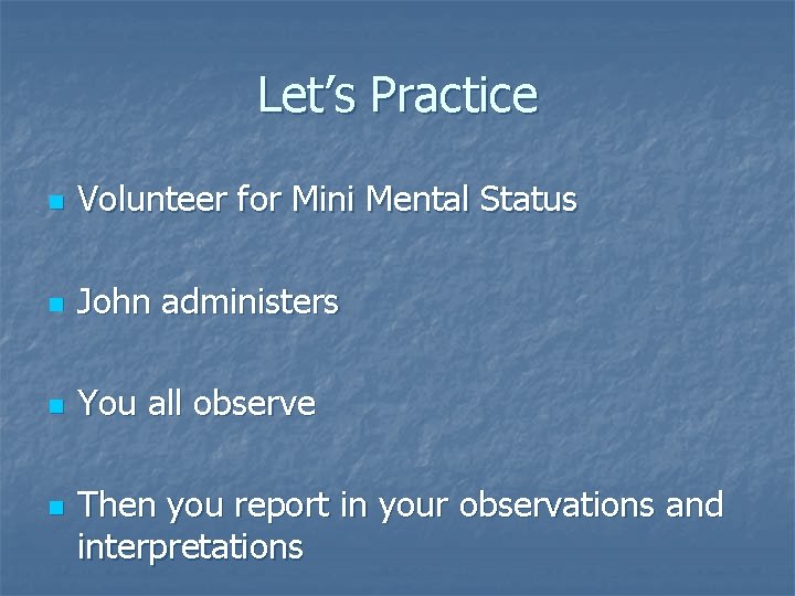 Let’s Practice n Volunteer for Mini Mental Status n John administers n You all