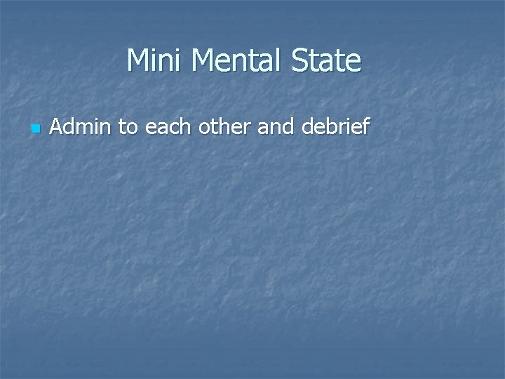 Mini Mental State n Admin to each other and debrief 