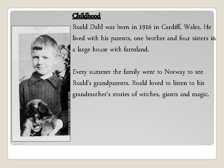 Childhood Roald Dahl was born in 1916 in Cardiff, Wales. He lived with his