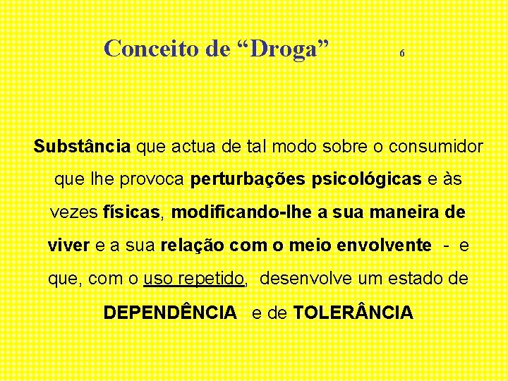 Conceito de “Droga” 6 Substância que actua de tal modo sobre o consumidor que