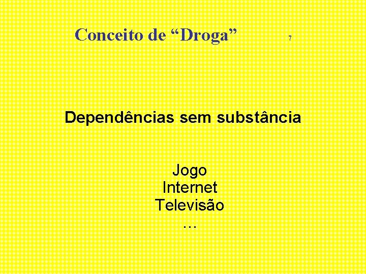 Conceito de “Droga” 7 Dependências sem substância Jogo Internet Televisão … 