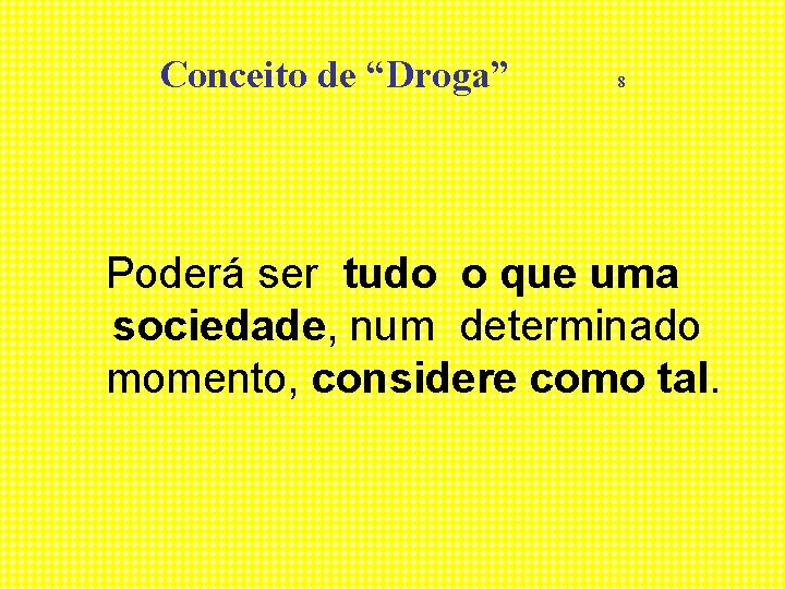 Conceito de “Droga” 8 Poderá ser tudo o que uma sociedade, num determinado momento,