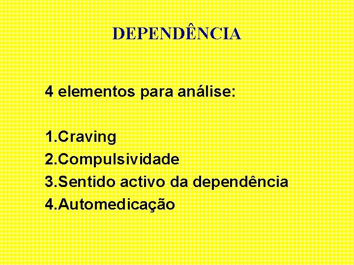 DEPENDÊNCIA 4 elementos para análise: 1. Craving 2. Compulsividade 3. Sentido activo da dependência