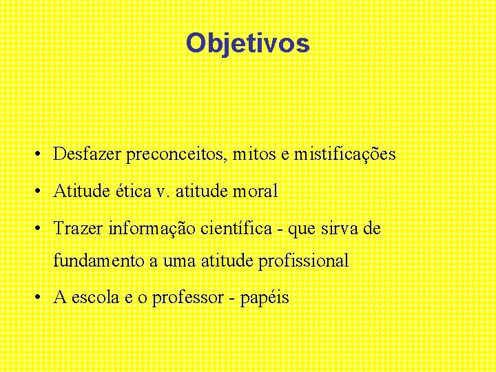 Objetivos • Desfazer preconceitos, mitos e mistificações • Atitude ética v. atitude moral •