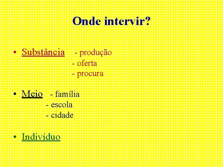 Onde intervir? • Substância - produção - oferta - procura • Meio - família