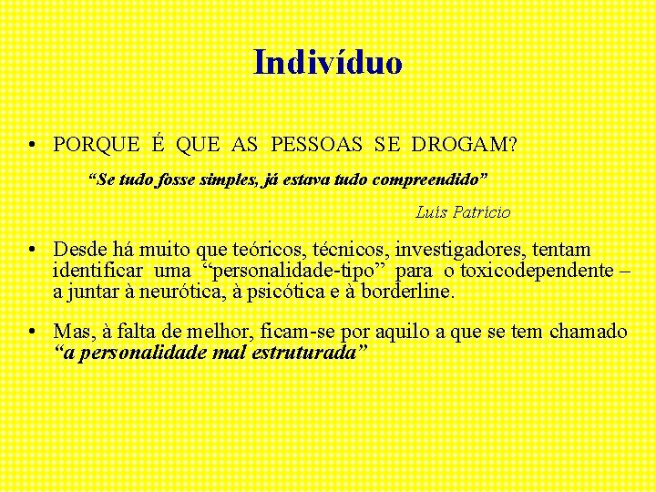 Indivíduo • PORQUE É QUE AS PESSOAS SE DROGAM? “Se tudo fosse simples, já