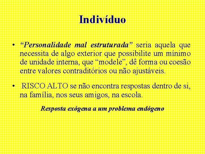 Indivíduo • “Personalidade mal estruturada” seria aquela que necessita de algo exterior que possibilite