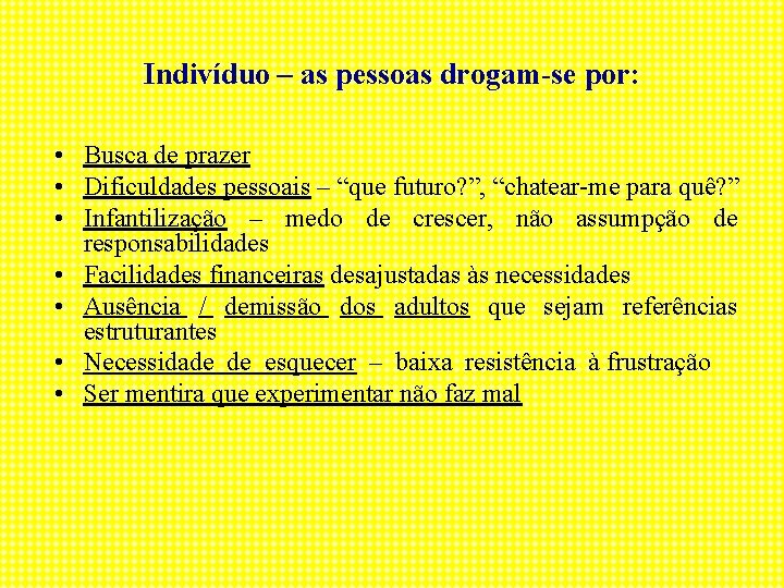 Indivíduo – as pessoas drogam-se por: • Busca de prazer • Dificuldades pessoais –