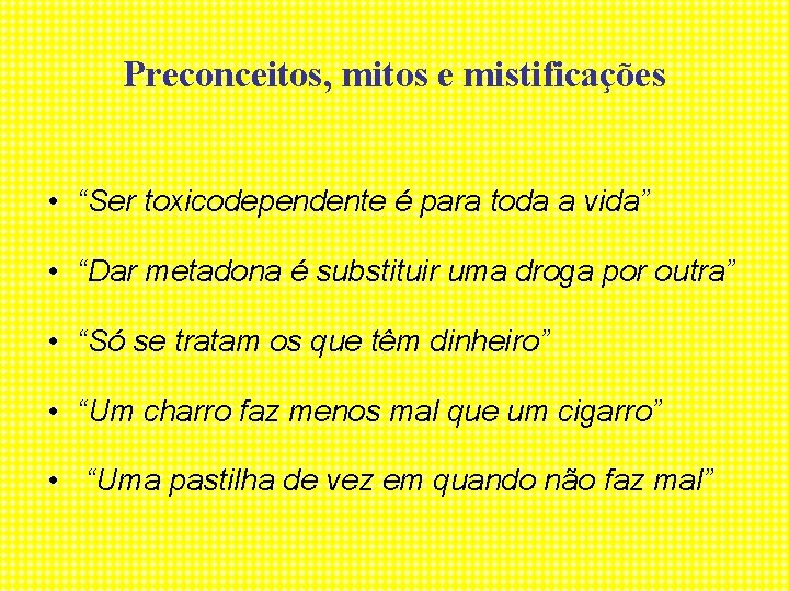 Preconceitos, mitos e mistificações • “Ser toxicodependente é para toda a vida” • “Dar