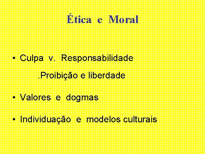 Ética e Moral • Culpa v. Responsabilidade. Proibição e liberdade • Valores e dogmas