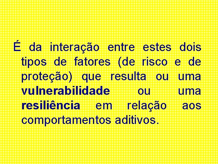 É da interação entre estes dois tipos de fatores (de risco e de proteção)