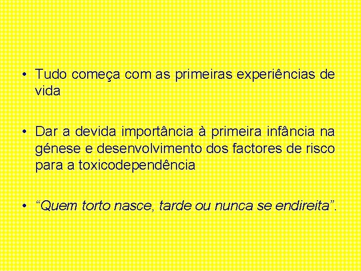  • Tudo começa com as primeiras experiências de vida • Dar a devida