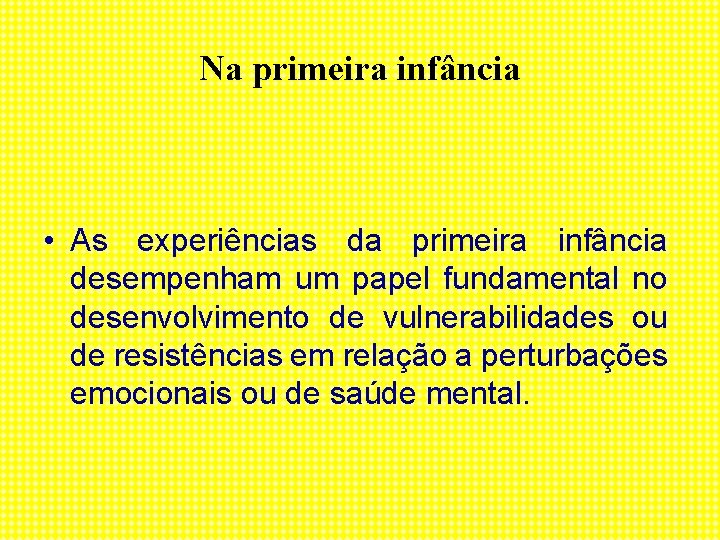 Na primeira infância • As experiências da primeira infância desempenham um papel fundamental no