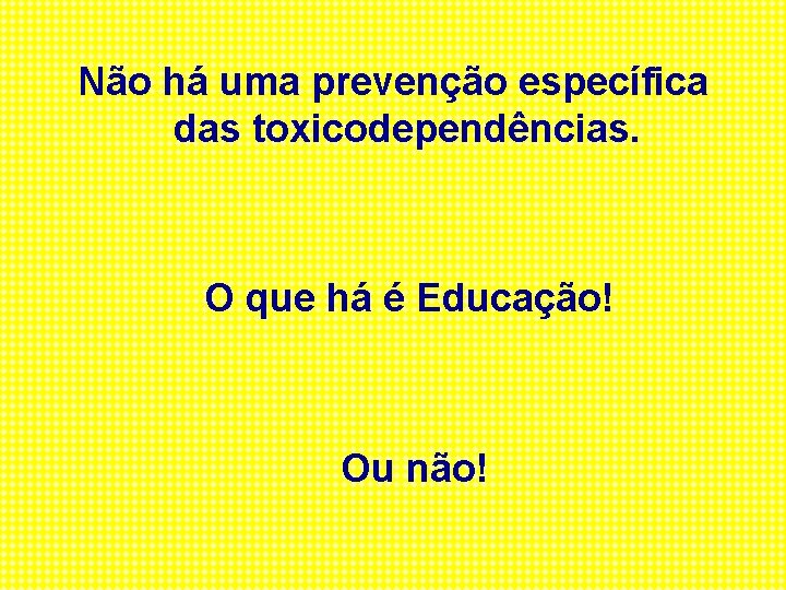Não há uma prevenção específica das toxicodependências. O que há é Educação! Ou não!