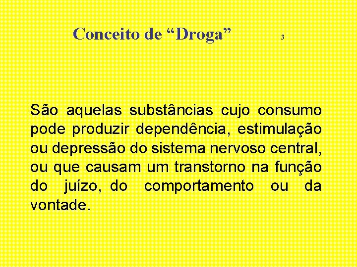 Conceito de “Droga” 3 São aquelas substâncias cujo consumo pode produzir dependência, estimulação ou