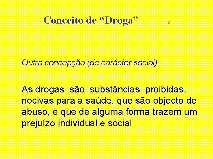 Conceito de “Droga” 5 Outra concepção (de carácter social): As drogas são substâncias proibidas,