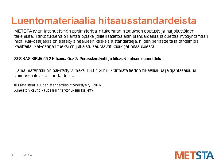 Luentomateriaalia hitsausstandardeista METSTA ry on laatinut tämän oppimateriaalin tukemaan hitsauksen opetusta ja harjoitustöiden tekemistä. Luentomateriaalia hitsausstandardeista METSTA ry on laatinut tämän oppimateriaalin tukemaan hitsauksen opetusta ja harjoitustöiden tekemistä.
