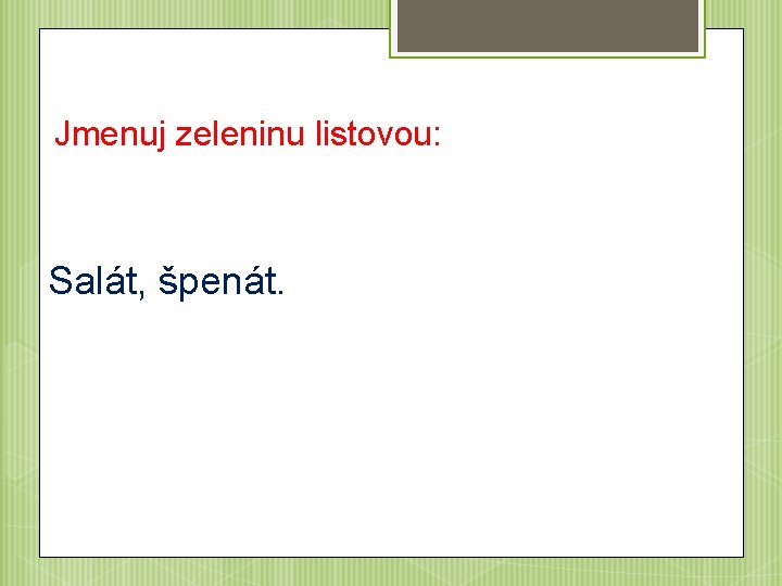 Jmenuj zeleninu listovou: Salát, špenát. 