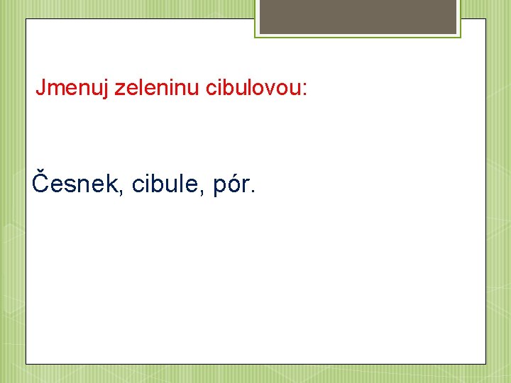 Jmenuj zeleninu cibulovou: Česnek, cibule, pór. 