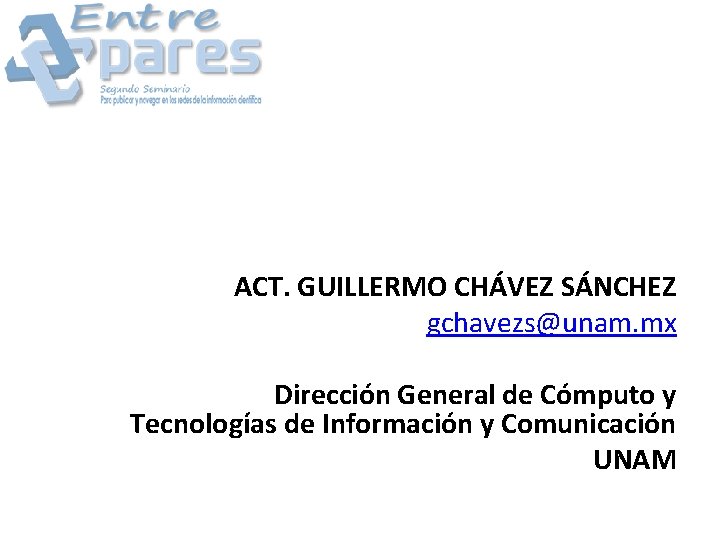 ACT. GUILLERMO CHÁVEZ SÁNCHEZ gchavezs@unam. mx Dirección General de Cómputo y Tecnologías de Información