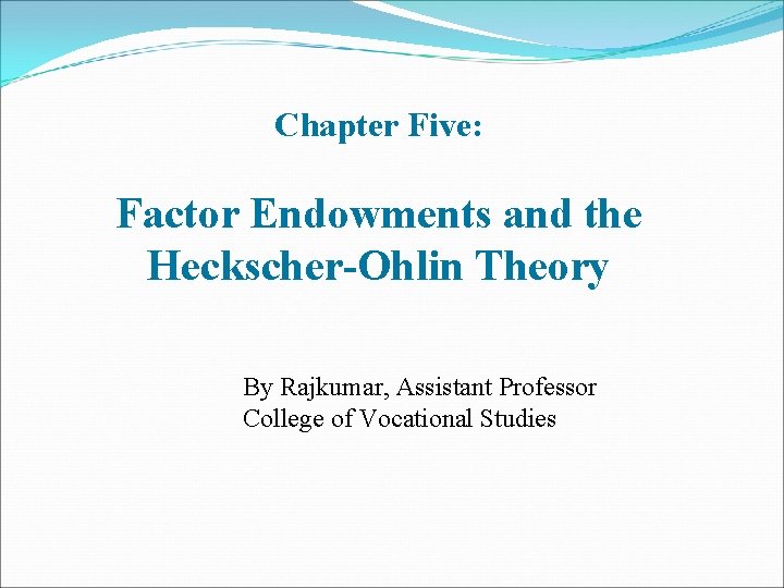 Chapter Five: Factor Endowments and the Heckscher-Ohlin Theory By Rajkumar, Assistant Professor College of