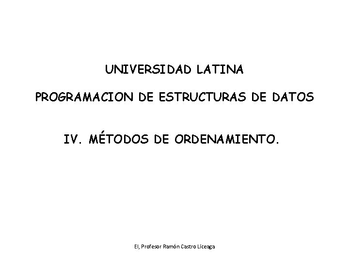 UNIVERSIDAD LATINA PROGRAMACION DE ESTRUCTURAS DE DATOS IV. MÉTODOS DE ORDENAMIENTO. EI, Profesor Ramón