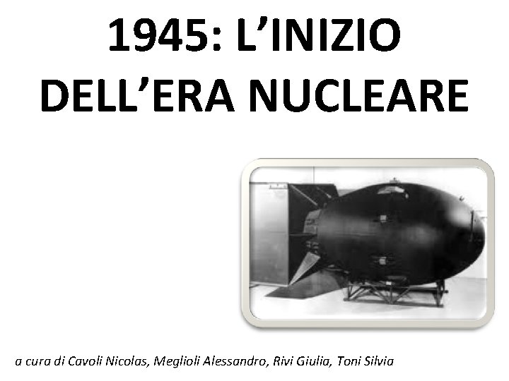 1945: L’INIZIO DELL’ERA NUCLEARE a cura di Cavoli Nicolas, Meglioli Alessandro, Rivi Giulia, Toni