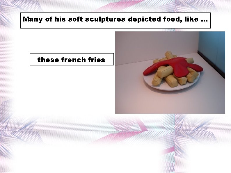 Many ofof his soft sculptures depicted were food, like. . . these french fries