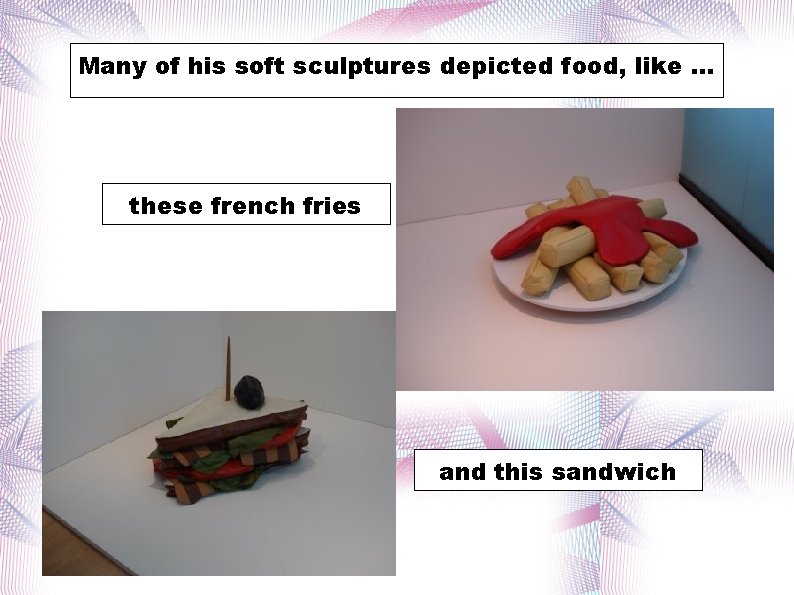 Many ofof his soft sculptures depicted were food, like. . . these french fries